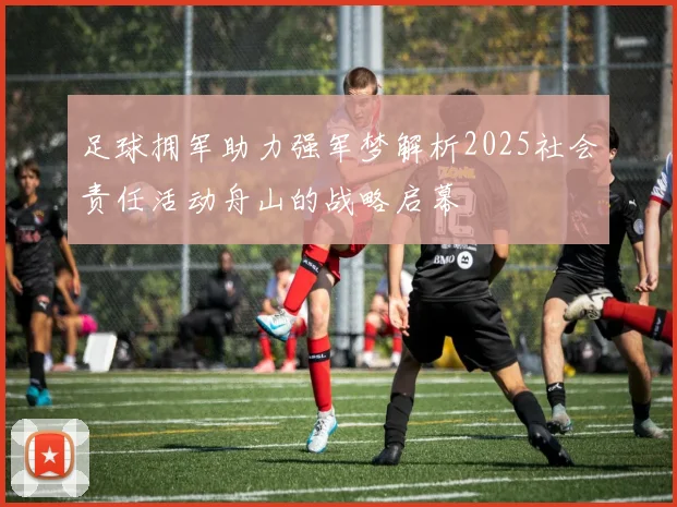 足球拥军助力强军梦解析2025社会责任活动舟山的战略启幕